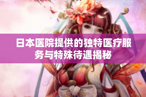 日本医院提供的独特医疗服务与特殊待遇揭秘
