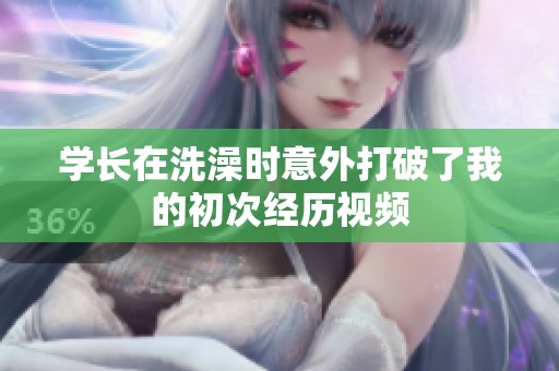 学长在洗澡时意外打破了我的初次经历视频