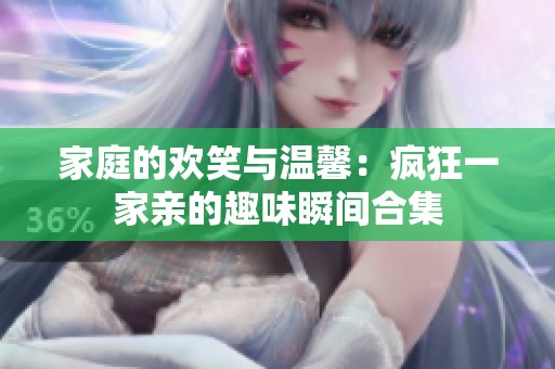 家庭的欢笑与温馨：疯狂一家亲的趣味瞬间合集