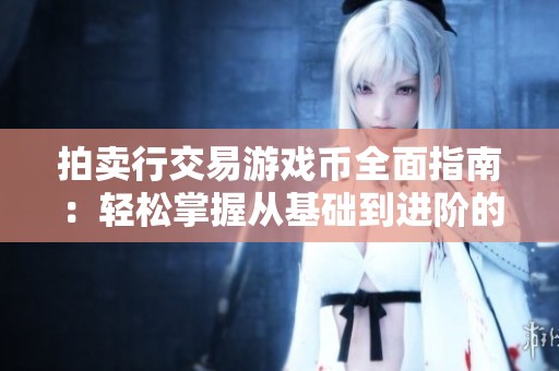 拍卖行交易游戏币全面指南：轻松掌握从基础到进阶的技巧与策略