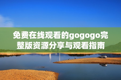 免费在线观看的gogogo完整版资源分享与观看指南