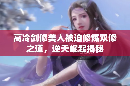 高冷剑修美人被迫修炼双修之道，逆天崛起揭秘