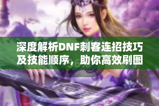 深度解析DNF刺客连招技巧及技能顺序，助你高效刷图