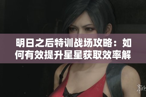 明日之后特训战场攻略：如何有效提升星星获取效率解析