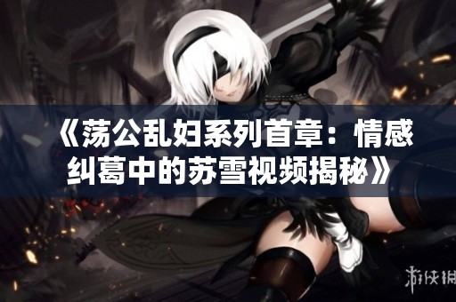 《荡公乱妇系列首章：情感纠葛中的苏雪视频揭秘》
