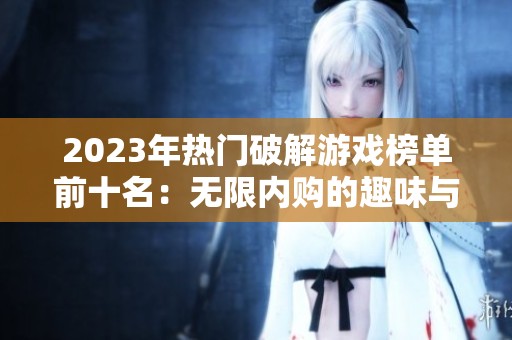 2023年热门破解游戏榜单前十名：无限内购的趣味与挑战等你来体验