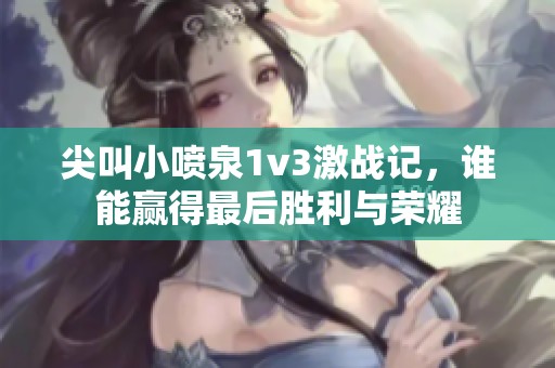 尖叫小喷泉1v3激战记，谁能赢得最后胜利与荣耀