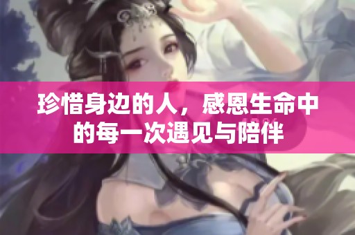 珍惜身边的人，感恩生命中的每一次遇见与陪伴