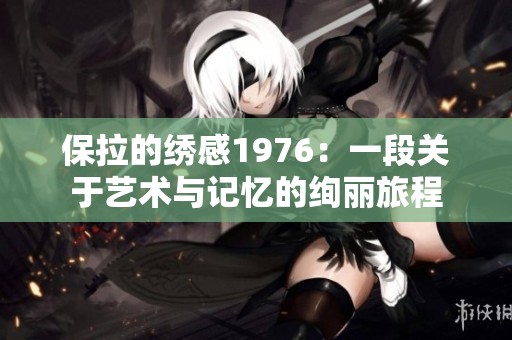 保拉的绣感1976：一段关于艺术与记忆的绚丽旅程