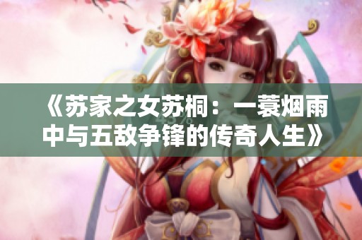 《苏家之女苏桐：一蓑烟雨中与五敌争锋的传奇人生》