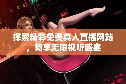 探索精彩免费真人直播网站，畅享无限视听盛宴