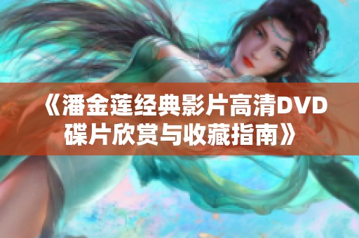 《潘金莲经典影片高清DVD碟片欣赏与收藏指南》