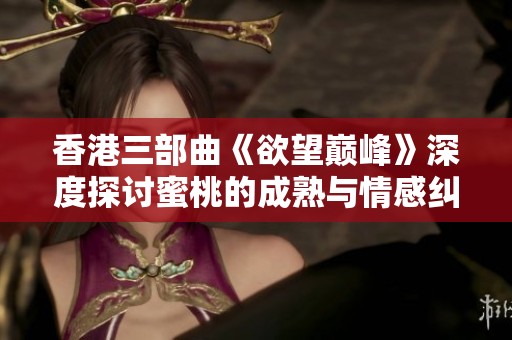 香港三部曲《欲望巅峰》深度探讨蜜桃的成熟与情感纠葛