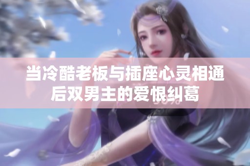 当冷酷老板与插座心灵相通后双男主的爱恨纠葛
