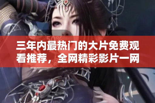 三年内最热门的大片免费观看推荐，全网精彩影片一网打尽