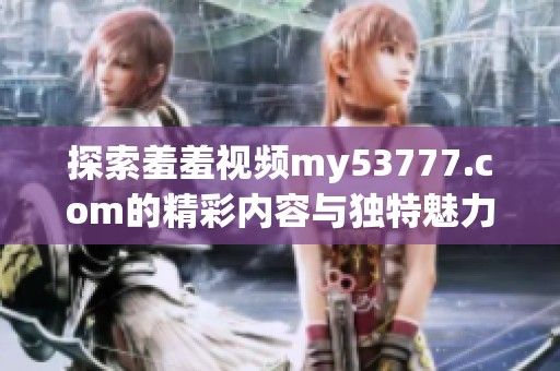 探索羞羞视频my53777.com的精彩内容与独特魅力，带你享受全新视听体验