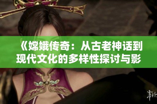 《嫦娥传奇：从古老神话到现代文化的多样性探讨与影响》