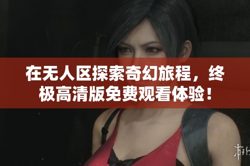 在无人区探索奇幻旅程，终极高清版免费观看体验！