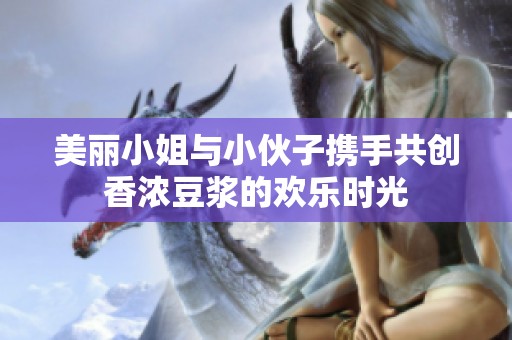 美丽小姐与小伙子携手共创香浓豆浆的欢乐时光