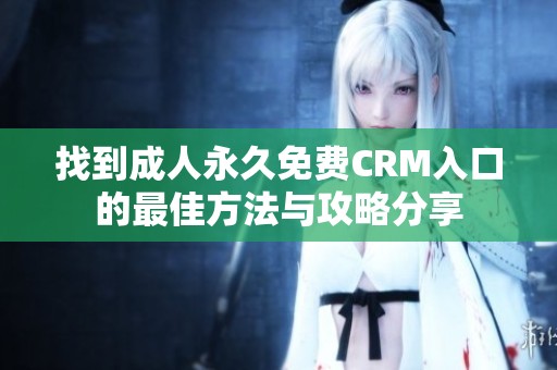 找到成人永久免费CRM入口的最佳方法与攻略分享