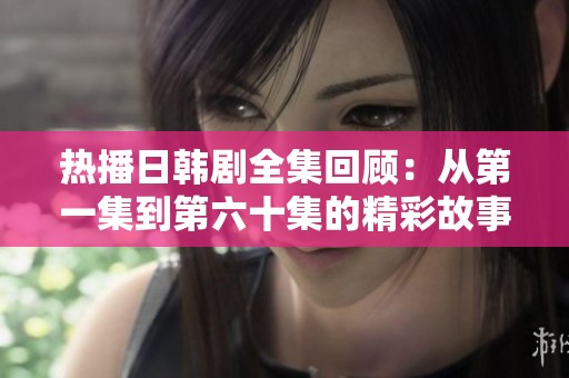 热播日韩剧全集回顾：从第一集到第六十集的精彩故事汇总与分析