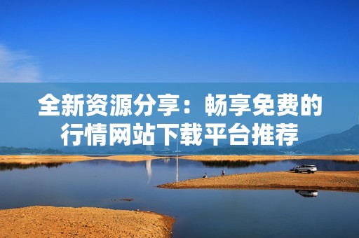全新资源分享：畅享免费的行情网站下载平台推荐