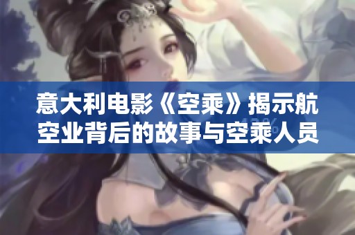 意大利电影《空乘》揭示航空业背后的故事与空乘人员的真实生活