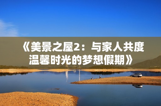 《美景之屋2：与家人共度温馨时光的梦想假期》
