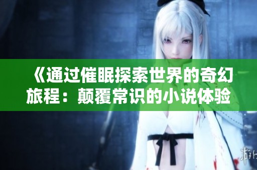 《通过催眠探索世界的奇幻旅程：颠覆常识的小说体验》