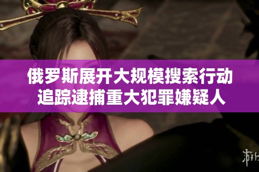 俄罗斯展开大规模搜索行动 追踪逮捕重大犯罪嫌疑人