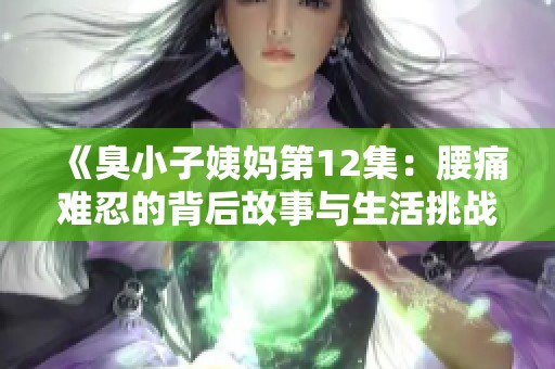 《臭小子姨妈第12集：腰痛难忍的背后故事与生活挑战》