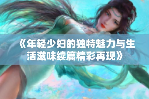 《年轻少妇的独特魅力与生活滋味续篇精彩再现》
