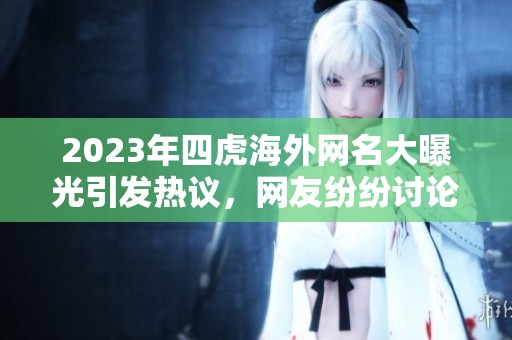 2023年四虎海外网名大曝光引发热议，网友纷纷讨论其背后含义