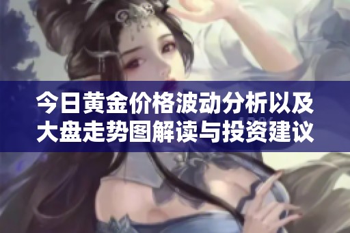 今日黄金价格波动分析以及大盘走势图解读与投资建议