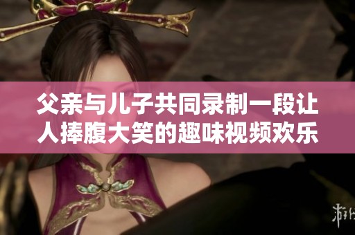父亲与儿子共同录制一段让人捧腹大笑的趣味视频欢乐瞬间