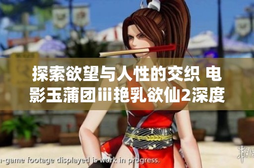探索欲望与人性的交织 电影玉蒲团ⅲ艳乳欲仙2深度解析