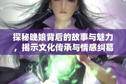 探秘晚娘背后的故事与魅力，揭示文化传承与情感纠葛