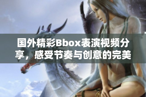 国外精彩Bbox表演视频分享，感受节奏与创意的完美结合！