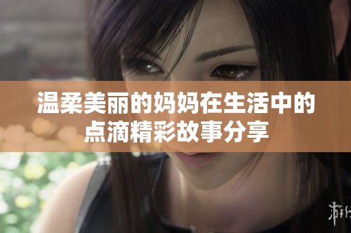 温柔美丽的妈妈在生活中的点滴精彩故事分享