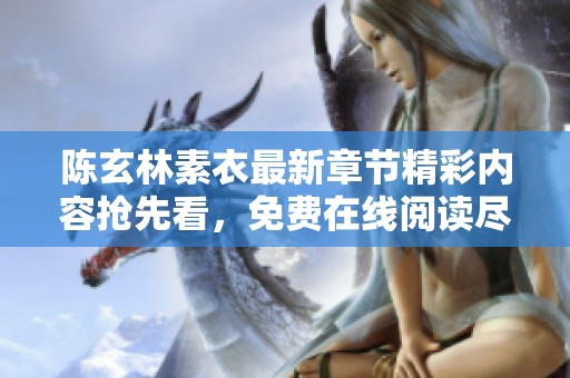 陈玄林素衣最新章节精彩内容抢先看，免费在线阅读尽在这里