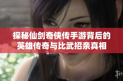 探秘仙剑奇侠传手游背后的英雄传奇与比武招亲真相