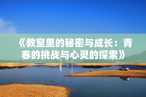《教室里的秘密与成长：青春的挑战与心灵的探索》