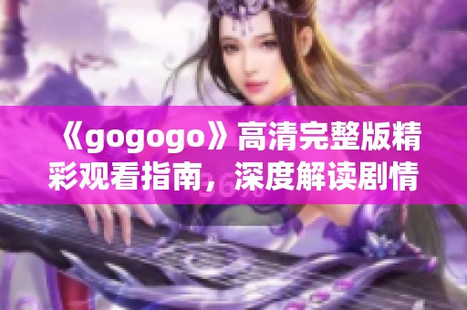 《gogogo》高清完整版精彩观看指南，深度解读剧情与角色魅力
