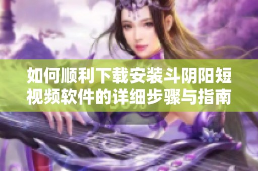 如何顺利下载安装斗阴阳短视频软件的详细步骤与指南