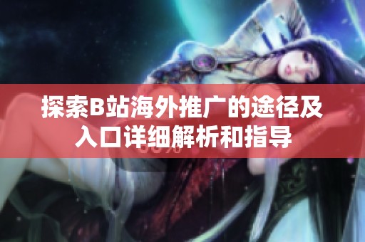 探索B站海外推广的途径及入口详细解析和指导