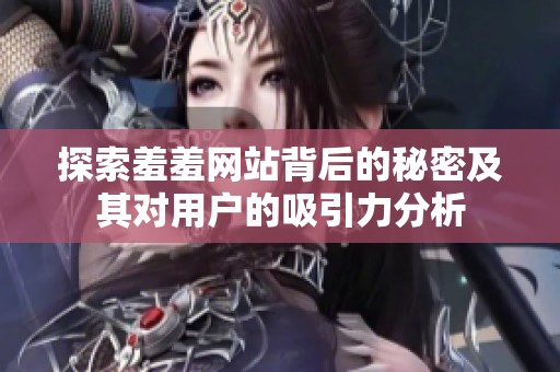 探索羞羞网站背后的秘密及其对用户的吸引力分析