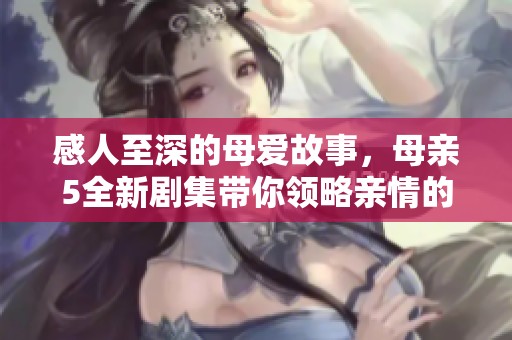 感人至深的母爱故事，母亲5全新剧集带你领略亲情的力量