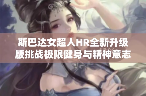 斯巴达女超人HR全新升级版挑战极限健身与精神意志的完美结合