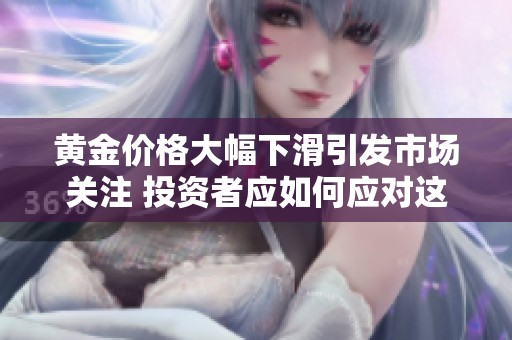 黄金价格大幅下滑引发市场关注 投资者应如何应对这波波动
