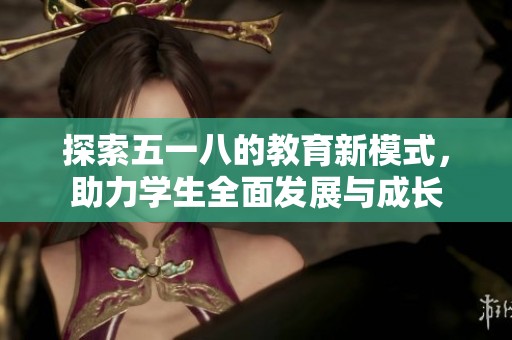 探索五一八的教育新模式，助力学生全面发展与成长